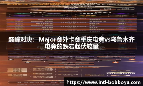 巅峰对决：Major赛外卡赛重庆电竞vs乌鲁木齐电竞的跌宕起伏较量