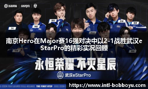 南京Hero在Major赛16强对决中以2-1战胜武汉eStarPro的精彩实况回顾