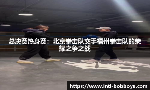 总决赛热身赛：北京拳击队交手福州拳击队的荣耀之争之战