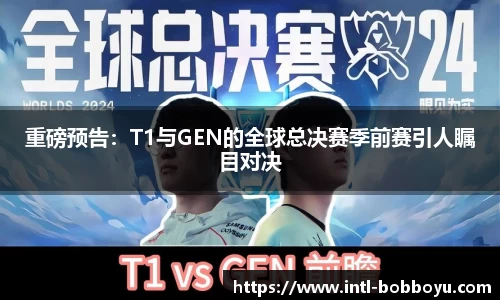 重磅预告：T1与GEN的全球总决赛季前赛引人瞩目对决