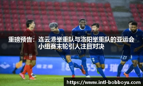 重磅预告：连云港举重队与洛阳举重队的亚运会小组赛末轮引人注目对决
