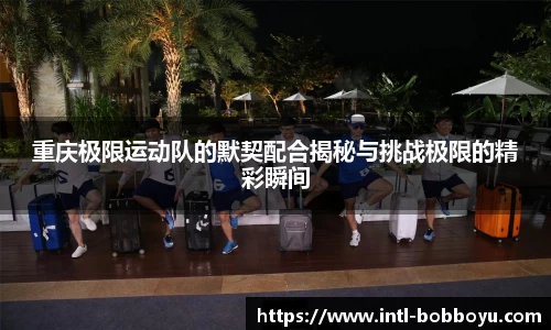 重庆极限运动队的默契配合揭秘与挑战极限的精彩瞬间