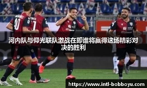 河内队与仰光联队激战在即谁将赢得这场精彩对决的胜利