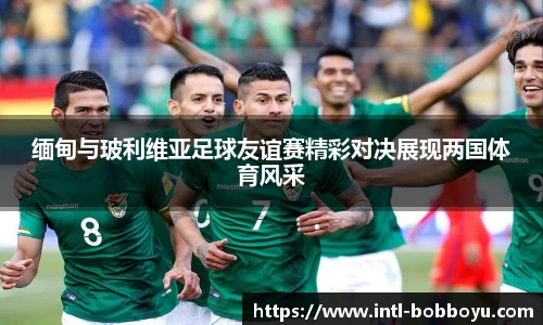 缅甸与玻利维亚足球友谊赛精彩对决展现两国体育风采