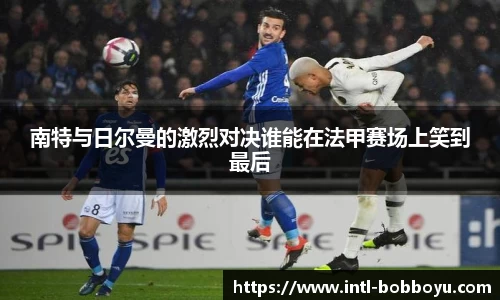 南特与日尔曼的激烈对决谁能在法甲赛场上笑到最后