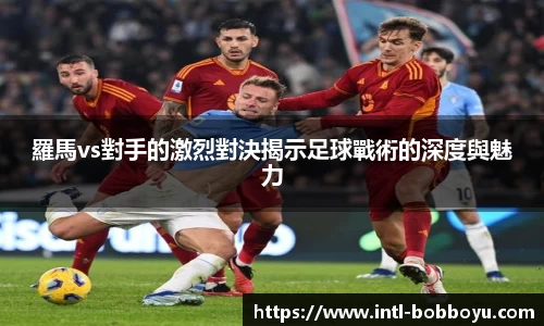 羅馬vs對手的激烈對決揭示足球戰術的深度與魅力